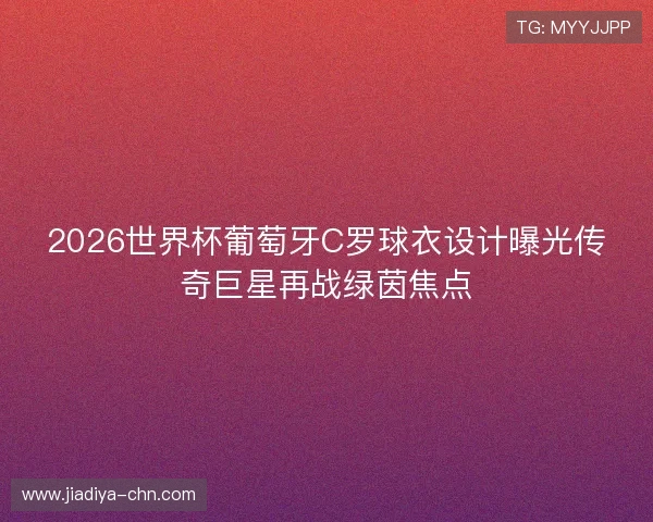 2026世界杯葡萄牙C罗球衣设计曝光传奇巨星再战绿茵焦点