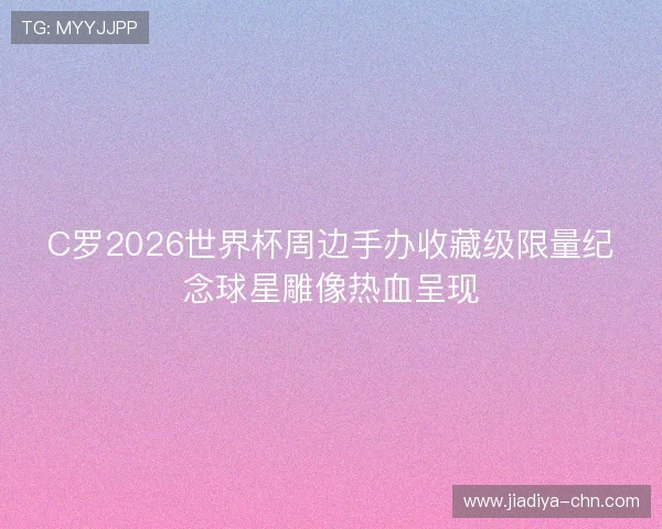 C罗2026世界杯周边手办收藏级限量纪念球星雕像热血呈现 C罗2026世界杯周边手办收藏级限量纪念球星雕像热血呈现